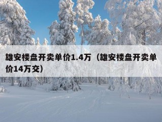 雄安楼盘开卖单价1.4万（雄安楼盘开卖单价14万交）