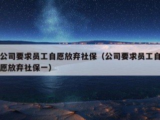 公司要求员工自愿放弃社保（公司要求员工自愿放弃社保一）