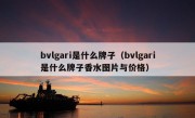 bvlgari是什么牌子（bvlgari是什么牌子香水图片与价格）