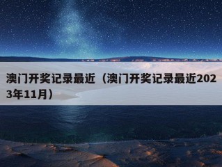 澳门开奖记录最近（澳门开奖记录最近2023年11月）