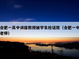 合肥一高中讲座教授被学生抢话筒（合肥一中老师）