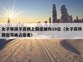 女子带孩子高铁上霸座被拘10日（女子高铁霸座骂被占座者）