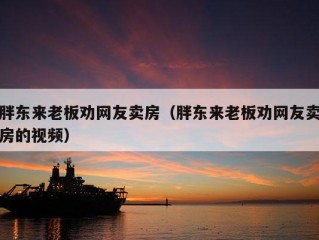 胖东来老板劝网友卖房（胖东来老板劝网友卖房的视频）