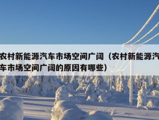 农村新能源汽车市场空间广阔（农村新能源汽车市场空间广阔的原因有哪些）