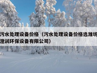 污水处理设备价格（污水处理设备价格选潍坊澄润环保设备有限公司）