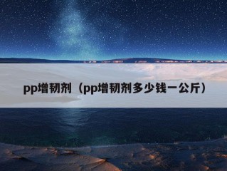 pp增韧剂（pp增韧剂多少钱一公斤）