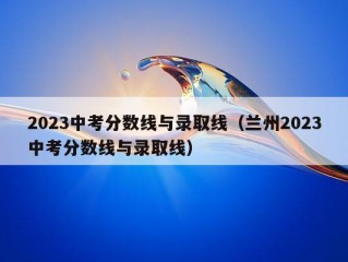 2023中考分数线与录取线（兰州2023中考分数线与录取线）