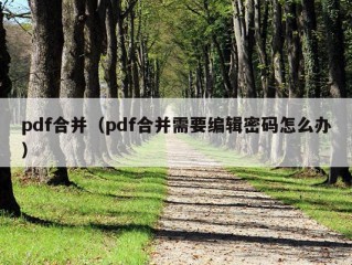 pdf合并（pdf合并需要编辑密码怎么办）