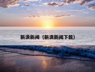 新浪新闻（新浪新闻下载）