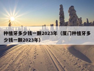 种植牙多少钱一颗2023年（厦门种植牙多少钱一颗2023年）