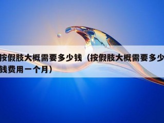 按假肢大概需要多少钱（按假肢大概需要多少钱费用一个月）