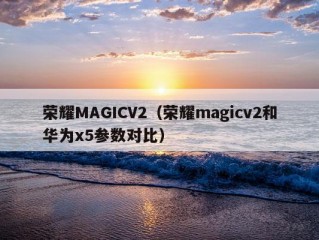 荣耀MAGICV2（荣耀magicv2和华为x5参数对比）