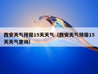 西安天气预报15天天气（西安天气预报15天天气查询）