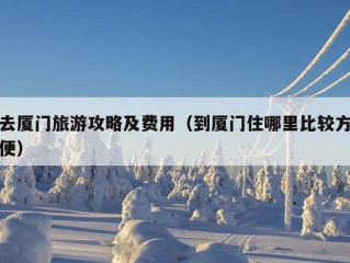 去厦门旅游攻略及费用（到厦门住哪里比较方便）