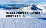 618买苹果13能便宜多少（618买苹果13能便宜多少钱一台）