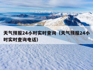 天气预报24小时实时查询（天气预报24小时实时查询电话）