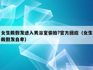 女生戴假发进入男浴室偷拍?官方回应（女生戴假发自卑）