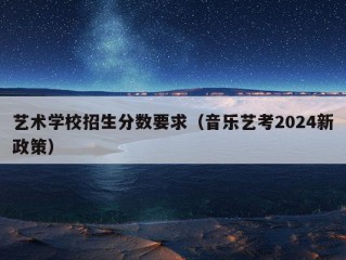 艺术学校招生分数要求（音乐艺考2024新政策）