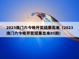 2023澳门六今晚开奖结果出来（2023澳门六今晚开奖结果出来85期）