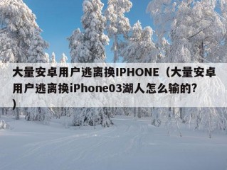 大量安卓用户逃离换IPHONE（大量安卓用户逃离换iPhone03湖人怎么输的?）