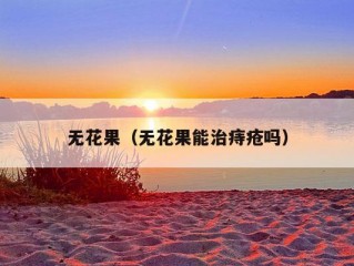 无花果（无花果能治痔疮吗）