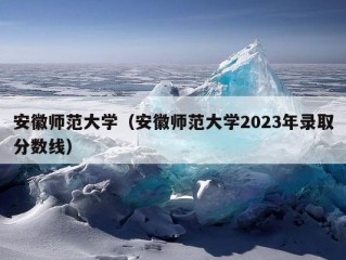 安徽师范大学（安徽师范大学2023年录取分数线）