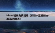 blued视频免费观看（宏翔小蓝视频gy2022的特点）