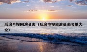 后浪电视剧演员表（后浪电视剧演员表名单大全）