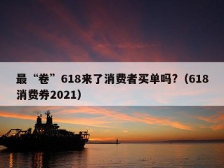 最“卷”618来了消费者买单吗?（618消费券2021）