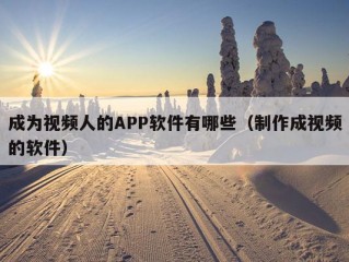 成为视频人的APP软件有哪些（制作成视频的软件）