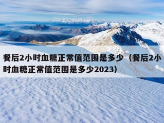 餐后2小时血糖正常值范围是多少（餐后2小时血糖正常值范围是多少2023）