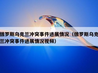 俄罗斯乌克兰冲突事件进展情况（俄罗斯乌克兰冲突事件进展情况视频）