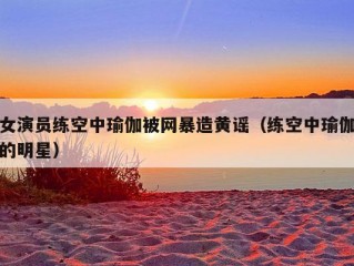 女演员练空中瑜伽被网暴造黄谣（练空中瑜伽的明星）