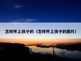 怎样怀上孩子的（怎样怀上孩子的图片）