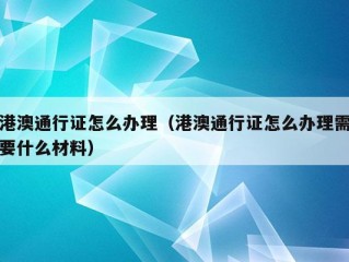 港澳通行证怎么办理（港澳通行证怎么办理需要什么材料）