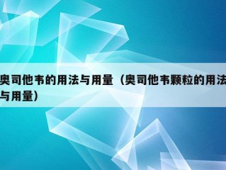 奥司他韦的用法与用量（奥司他韦颗粒的用法与用量）