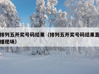 排列五开奖号码结果（排列五开奖号码结果直播现场）