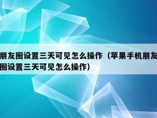 朋友圈设置三天可见怎么操作（苹果手机朋友圈设置三天可见怎么操作）