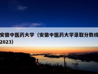 安徽中医药大学（安徽中医药大学录取分数线2023）