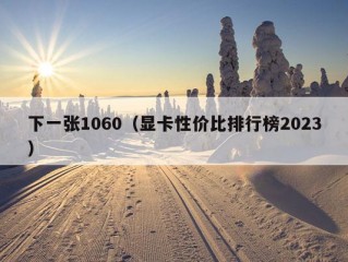 下一张1060（显卡性价比排行榜2023）