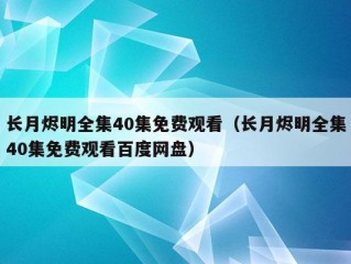 长月烬明全集40集免费观看（长月烬明全集40集免费观看百度网盘）