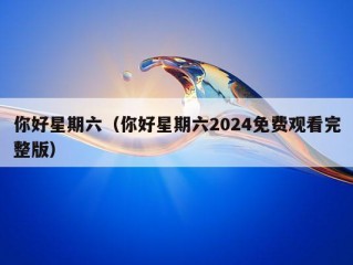 你好星期六（你好星期六2024免费观看完整版）