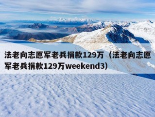 法老向志愿军老兵捐款129万（法老向志愿军老兵捐款129万weekend3）