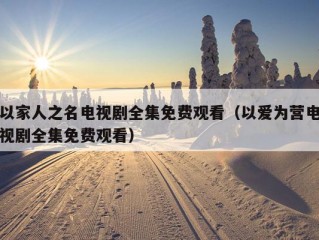 以家人之名电视剧全集免费观看（以爱为营电视剧全集免费观看）