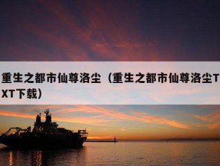 重生之都市仙尊洛尘（重生之都市仙尊洛尘TXT下载）