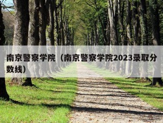 南京警察学院（南京警察学院2023录取分数线）