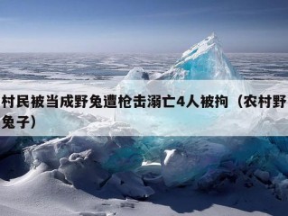 村民被当成野兔遭枪击溺亡4人被拘（农村野兔子）