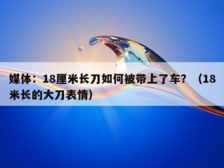 媒体：18厘米长刀如何被带上了车？（18米长的大刀表情）