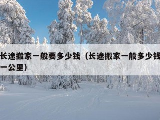 长途搬家一般要多少钱（长途搬家一般多少钱一公里）