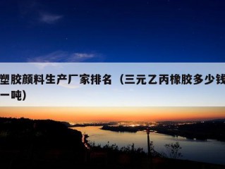 塑胶颜料生产厂家排名（三元乙丙橡胶多少钱一吨）